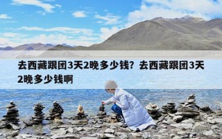 去西藏跟團3天2晚多少錢？去西藏跟團3天2晚多少錢啊