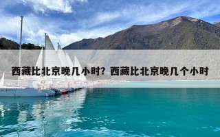 西藏比北京晚幾小時？西藏比北京晚幾個小時