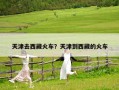 天津去西藏火車？天津到西藏的火車