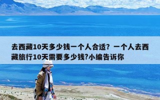 去西藏10天多少錢一個(gè)人合適？一個(gè)人去西藏旅行10天需要多少錢?小編告訴你