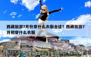 西藏旅游7月份穿什么衣服合適？西藏旅游7月初穿什么衣服