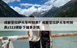 成都至拉薩火車時刻表？成都至拉薩火車時刻表z322硬臥下鋪多少錢