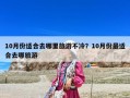 10月份適合去哪里旅游不冷？10月份最適合去哪旅游
