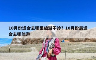 10月份適合去哪里旅游不冷？10月份最適合去哪旅游