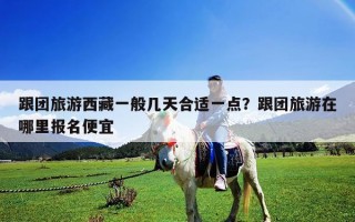 跟團旅游西藏一般幾天合適一點？跟團旅游在哪里報名便宜
