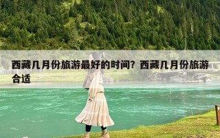 西藏幾月份旅游最好的時間？西藏幾月份旅游合適