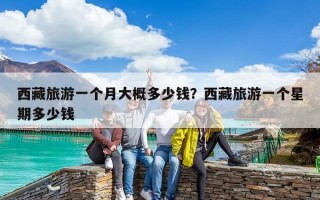 西藏旅游一個月大概多少錢？西藏旅游一個星期多少錢