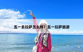 五一去拉薩怎么樣？五一拉薩旅游