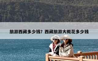 旅游西藏多少錢(qián)？西藏旅游大概花多少錢(qián)