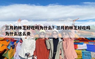 三月的林芝好吃嗎為什么？三月的林芝好吃嗎為什么這么貴