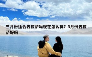 三月份適合去拉薩嗎現在怎么樣？3月份去拉薩好嗎