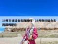 10月份還適合去西藏嗎？10月份還適合去西藏嗎現(xiàn)在