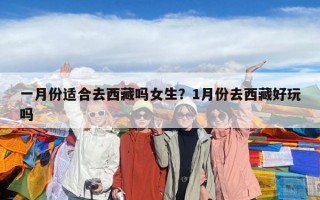 一月份適合去西藏嗎女生？1月份去西藏好玩嗎