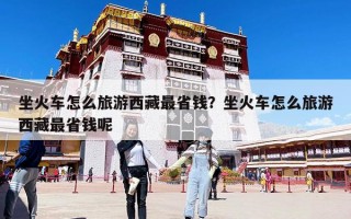 坐火車怎么旅游西藏最省錢？坐火車怎么旅游西藏最省錢呢