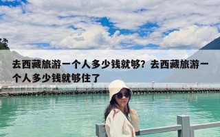 去西藏旅游一個(gè)人多少錢就夠？去西藏旅游一個(gè)人多少錢就夠住了