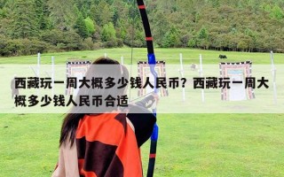 西藏玩一周大概多少錢人民幣？西藏玩一周大概多少錢人民幣合適