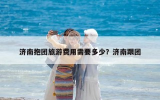 濟(jì)南抱團(tuán)旅游費(fèi)用需要多少？濟(jì)南跟團(tuán)