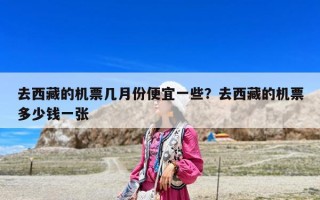 去西藏的機票幾月份便宜一些？去西藏的機票多少錢一張