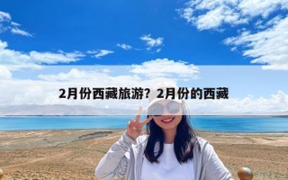2月份西藏旅游？2月份的西藏