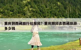 重慶到西藏旅行社報團？重慶跟團去西藏旅游多少錢
