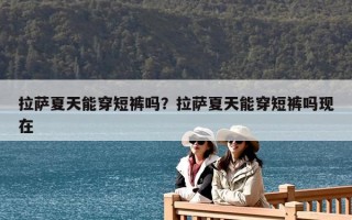 拉薩夏天能穿短褲嗎？拉薩夏天能穿短褲嗎現在