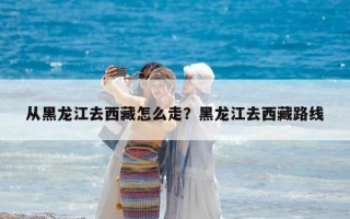 從黑龍江去西藏怎么走？黑龍江去西藏路線