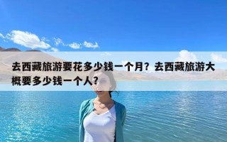 去西藏旅游要花多少錢一個月？去西藏旅游大概要多少錢一個人?