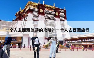 一個人去西藏旅游的攻略？一個人去西藏旅行