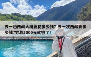 去一趟西藏大概要花多少錢？去一次西藏要多少錢?窮游3000元就夠了!