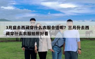 3月底去西藏穿什么衣服合適呢？三月份去西藏穿什么衣服拍照好看