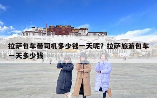 拉薩包車(chē)帶司機(jī)多少錢(qián)一天呢？拉薩旅游包車(chē)一天多少錢(qián)