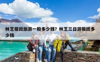林芝報(bào)團(tuán)旅游一般多少錢？林芝三日游報(bào)團(tuán)多少錢
