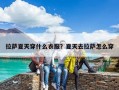 拉薩夏天穿什么衣服？夏天去拉薩怎么穿