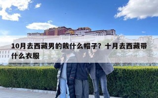 10月去西藏男的戴什么帽子？十月去西藏帶什么衣服