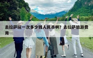 去拉薩玩一次多少錢人民幣啊？去拉薩旅游費用