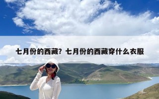 七月份的西藏？七月份的西藏穿什么衣服