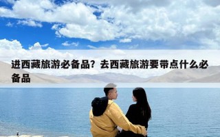進西藏旅游必備品？去西藏旅游要帶點什么必備品