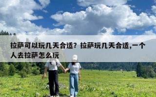 拉薩可以玩幾天合適？拉薩玩幾天合適,一個人去拉薩怎么玩