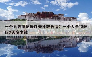 一個人去拉薩玩幾天比較合適？一個人去拉薩玩7天多少錢