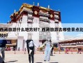 西藏旅游什么地方好？西藏旅游去哪些景點比較好