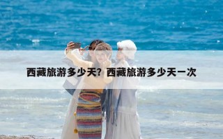 西藏旅游多少天？西藏旅游多少天一次