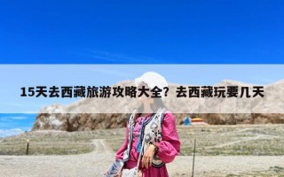 15天去西藏旅游攻略大全？去西藏玩要幾天