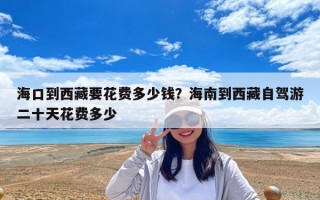 ?？诘轿鞑匾ㄙM(fèi)多少錢？海南到西藏自駕游二十天花費(fèi)多少