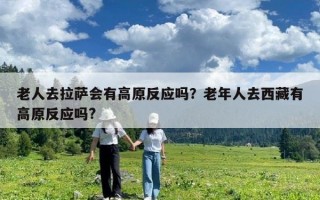 老人去拉薩會有高原反應嗎？老年人去西藏有高原反應嗎?