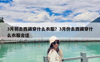 3月初去西藏穿什么衣服？3月份去西藏穿什么衣服合適