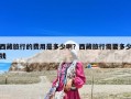 西藏旅行的費(fèi)用是多少啊？西藏旅行需要多少錢