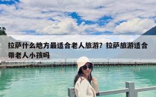 拉薩什么地方最適合老人旅游？拉薩旅游適合帶老人小孩嗎