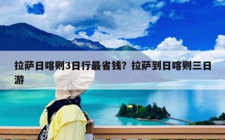 拉薩日喀則3日行最省錢？拉薩到日喀則三日游