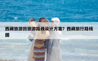 西藏旅游團旅游路線設計方案？西藏旅行路線圖