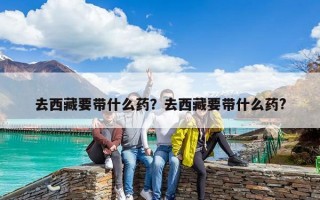 去西藏要帶什么藥？去西藏要帶什么藥?
